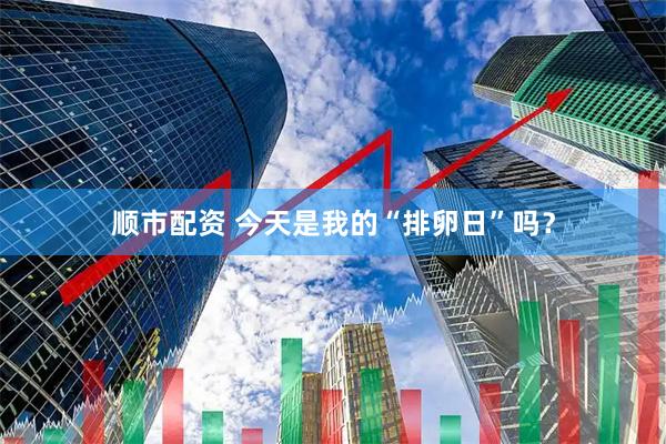 顺市配资 今天是我的“排卵日”吗？