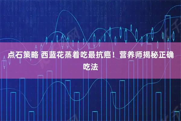 点石策略 西蓝花蒸着吃最抗癌！营养师揭秘正确吃法