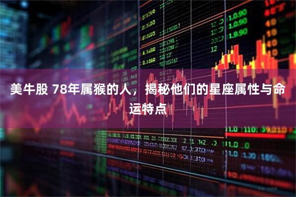 美牛股 78年属猴的人，揭秘他们的星座属性与命运特点