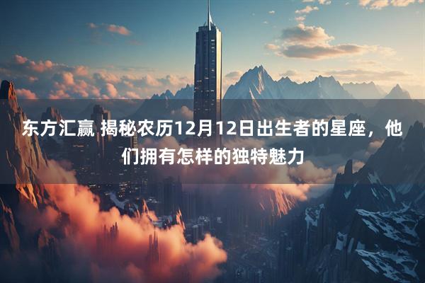 东方汇赢 揭秘农历12月12日出生者的星座，他们拥有怎样的独特魅力