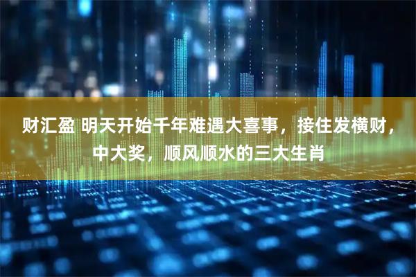 财汇盈 明天开始千年难遇大喜事，接住发横财，中大奖，顺风顺水的三大生肖