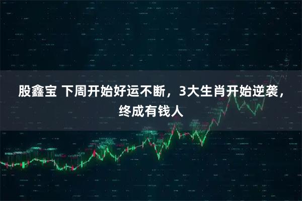 股鑫宝 下周开始好运不断，3大生肖开始逆袭，终成有钱人
