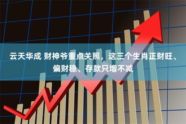 云天华成 财神爷重点关照，这三个生肖正财旺、偏财稳、存款只增不减