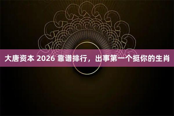 大唐资本 2026 靠谱排行，出事第一个挺你的生肖