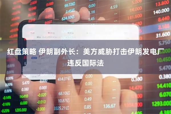 红盘策略 伊朗副外长：美方威胁打击伊朗发电厂违反国际法