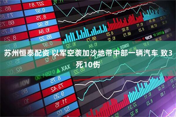 苏州恒泰配资 以军空袭加沙地带中部一辆汽车 致3死10伤