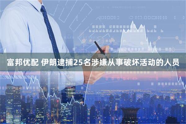 富邦优配 伊朗逮捕25名涉嫌从事破坏活动的人员