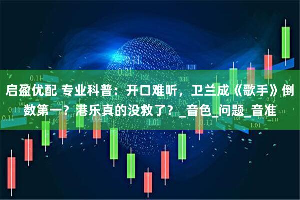 启盈优配 专业科普：开口难听，卫兰成《歌手》倒数第一？港乐真的没救了？_音色_问题_音准