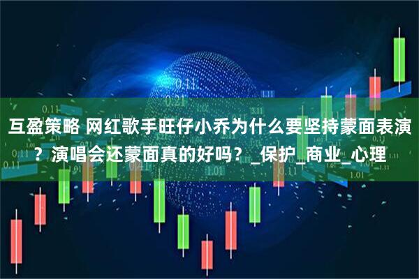 互盈策略 网红歌手旺仔小乔为什么要坚持蒙面表演？演唱会还蒙面真的好吗？_保护_商业_心理