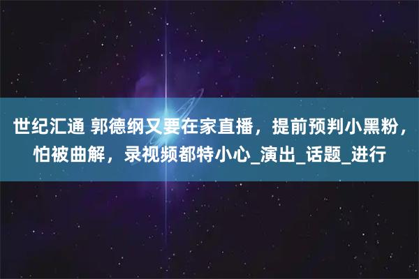 世纪汇通 郭德纲又要在家直播，提前预判小黑粉，怕被曲解，录视频都特小心_演出_话题_进行