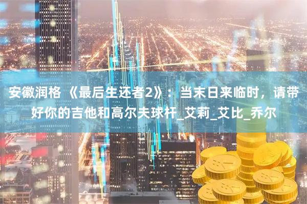 安徽润格 《最后生还者2》：当末日来临时，请带好你的吉他和高尔夫球杆_艾莉_艾比_乔尔