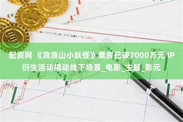 配资网 《浪浪山小妖怪》票房已破7000万元 IP衍生活动撬动线下场景_电影_主题_影元