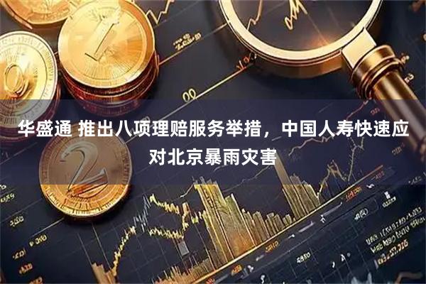 华盛通 推出八项理赔服务举措，中国人寿快速应对北京暴雨灾害
