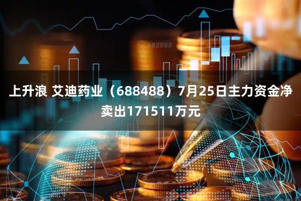 上升浪 艾迪药业（688488）7月25日主力资金净卖出171511万元