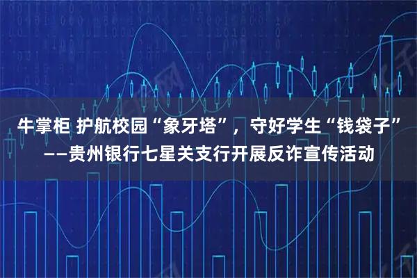 牛掌柜 护航校园“象牙塔”，守好学生“钱袋子”——贵州银行七星关支行开展反诈宣传活动