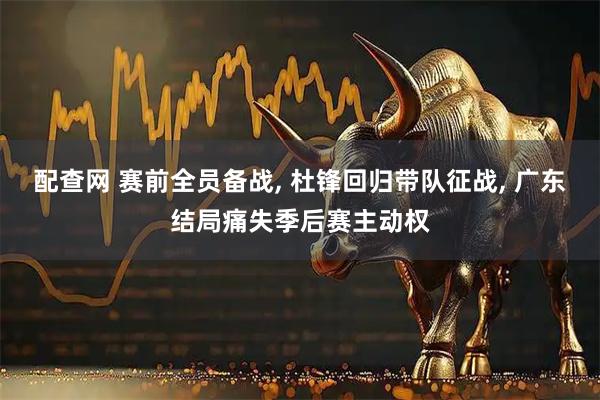 配查网 赛前全员备战, 杜锋回归带队征战, 广东结局痛失季后赛主动权