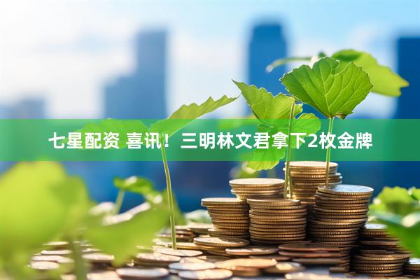 七星配资 喜讯！三明林文君拿下2枚金牌