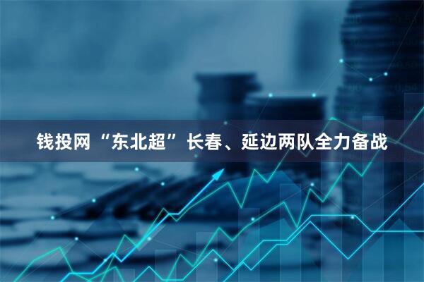钱投网 “东北超” 长春、延边两队全力备战