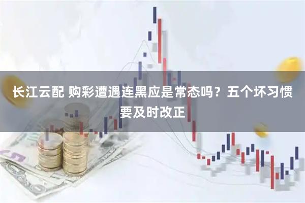 长江云配 购彩遭遇连黑应是常态吗？五个坏习惯要及时改正