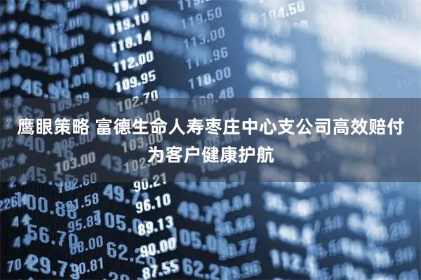 鹰眼策略 富德生命人寿枣庄中心支公司高效赔付为客户健康护航
