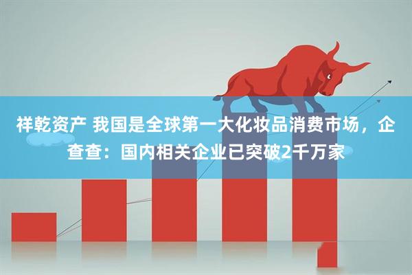 祥乾资产 我国是全球第一大化妆品消费市场，企查查：国内相关企业已突破2千万家