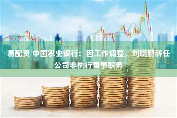 易配资 中国农业银行：因工作调整，刘晓鹏辞任公司非执行董事职务