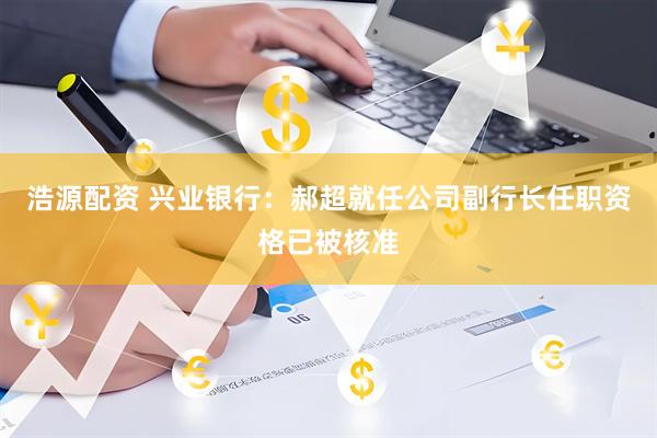 浩源配资 兴业银行：郝超就任公司副行长任职资格已被核准