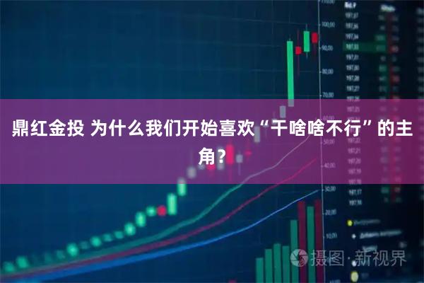 鼎红金投 为什么我们开始喜欢“干啥啥不行”的主角？