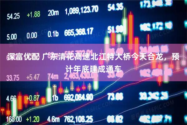 深富优配 广东清花高速北江特大桥今天合龙，预计年底建成通车
