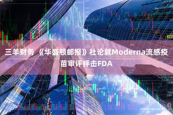三羊财务 《华盛顿邮报》社论就Moderna流感疫苗审评抨击FDA