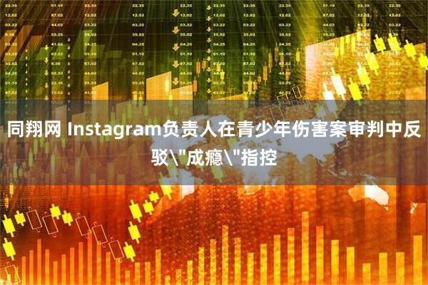 同翔网 Instagram负责人在青少年伤害案审判中反驳＂成瘾＂指控