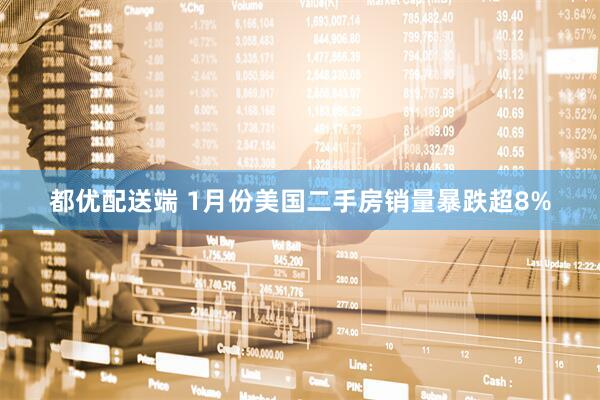 都优配送端 1月份美国二手房销量暴跌超8%