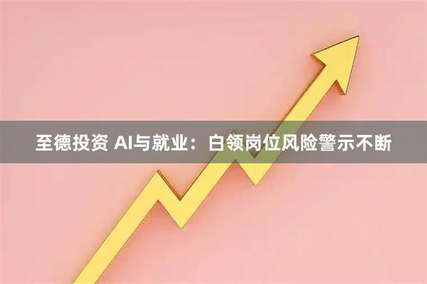 至德投资 AI与就业：白领岗位风险警示不断