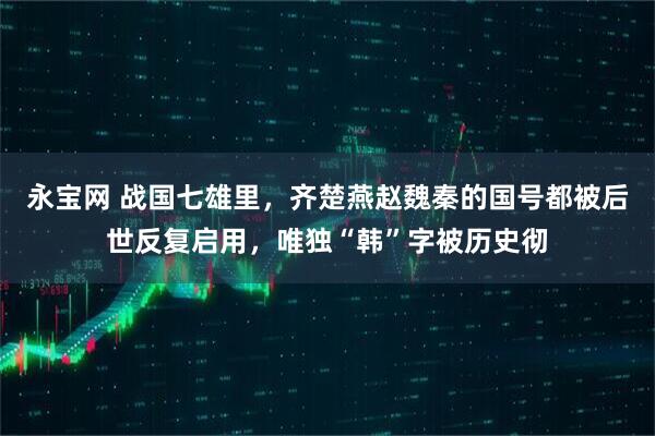 永宝网 战国七雄里，齐楚燕赵魏秦的国号都被后世反复启用，唯独“韩”字被历史彻