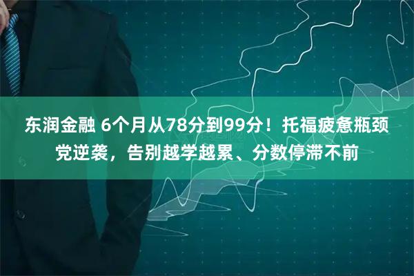 东润金融 6个月从78分到99分！托福疲惫瓶颈党逆袭，告别越学越累、分数停滞不前