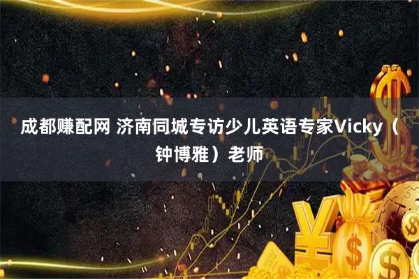 成都赚配网 济南同城专访少儿英语专家Vicky（钟博雅）老师