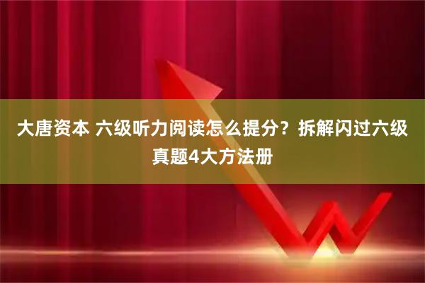 大唐资本 六级听力阅读怎么提分？拆解闪过六级真题4大方法册