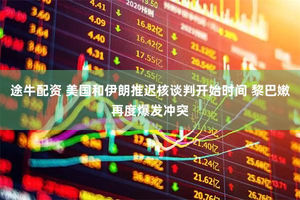 途牛配资 美国和伊朗推迟核谈判开始时间 黎巴嫩再度爆发冲突