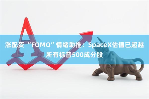 涨配资 “FOMO”情绪助推：SpaceX估值已超越所有标普500成分股
