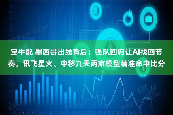 宝牛配 墨西哥出线背后：强队回归让AI找回节奏，讯飞星火、中移九天两家模型精准命中比分