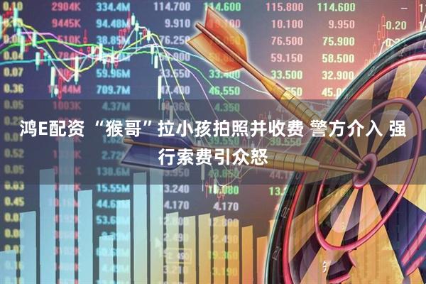 鸿E配资 “猴哥”拉小孩拍照并收费 警方介入 强行索费引众怒