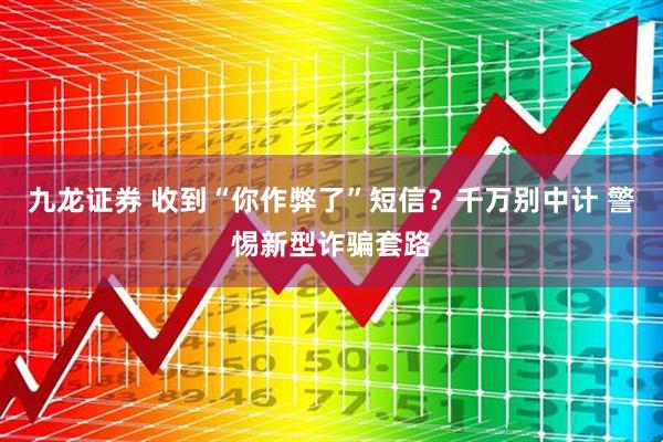 九龙证券 收到“你作弊了”短信？千万别中计 警惕新型诈骗套路