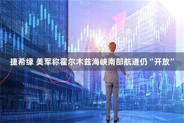 捷希缘 美军称霍尔木兹海峡南部航道仍“开放”