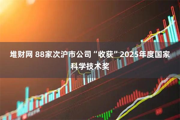 堆财网 88家次沪市公司“收获”2025年度国家科学技术奖