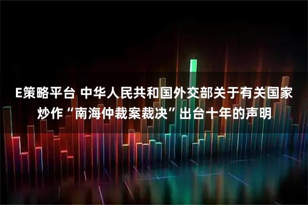 E策略平台 中华人民共和国外交部关于有关国家炒作“南海仲裁案裁决”出台十年的声明