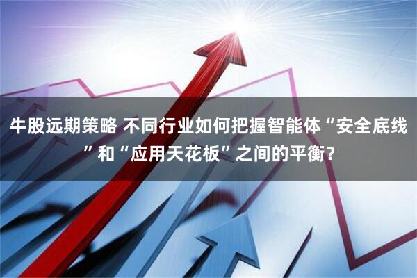 牛股远期策略 不同行业如何把握智能体“安全底线”和“应用天花板”之间的平衡？