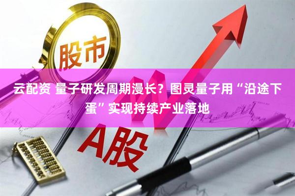 云配资 量子研发周期漫长？图灵量子用“沿途下蛋”实现持续产业落地