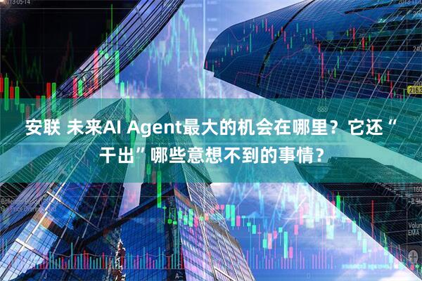 安联 未来AI Agent最大的机会在哪里？它还“干出”哪些意想不到的事情？