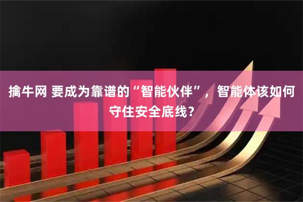 擒牛网 要成为靠谱的“智能伙伴”，智能体该如何守住安全底线？