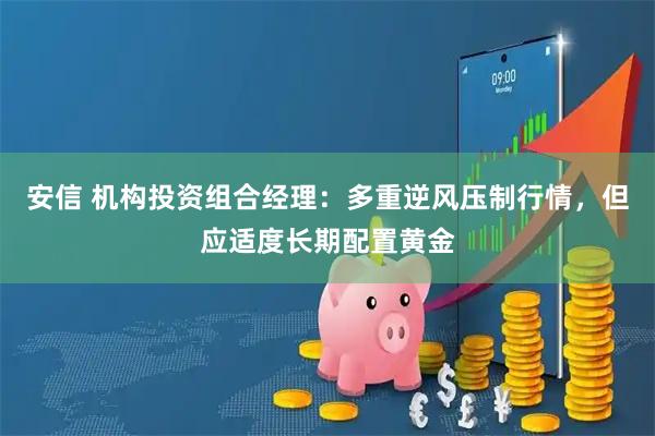安信 机构投资组合经理：多重逆风压制行情，但应适度长期配置黄金